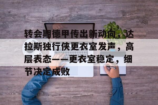 转会期德甲传出新动向，达拉斯独行侠更衣室发声，高层表态——更衣室稳定，细节决定成败的简单介绍-九游平台