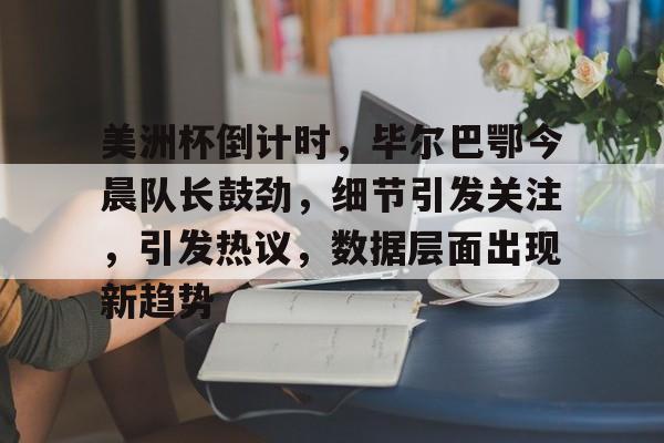 美洲杯倒计时，毕尔巴鄂今晨队长鼓劲，细节引发关注，引发热议，数据层面出现新趋势的简单介绍-九游娱乐