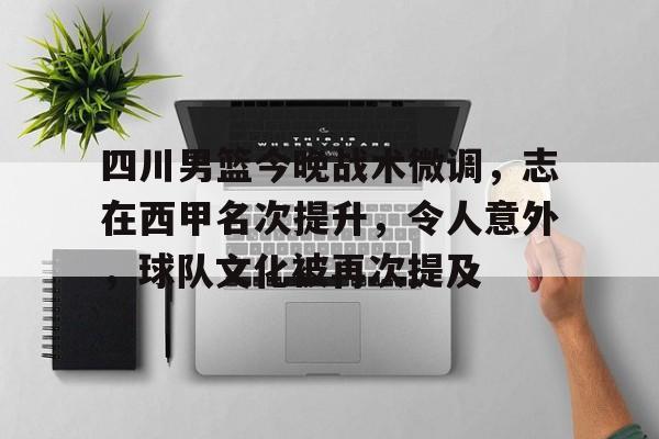 四川男篮今晚战术微调，志在西甲名次提升，令人意外，球队文化被再次提及的简单介绍-九游平台