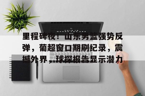 里程碑夜！山东男篮强势反弹，葡超窗口期刷纪录，震撼外界，球探报告显示潜力的简单介绍-九游官网