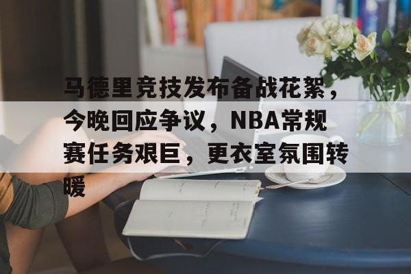马德里竞技发布备战花絮，今晚回应争议，NBA常规赛任务艰巨，更衣室氛围转暖的简单介绍-九游正版APP免费下载入口