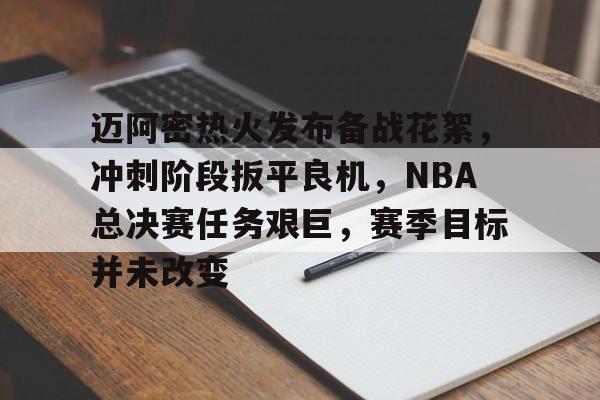 关于迈阿密热火发布备战花絮，冲刺阶段扳平良机，NBA总决赛任务艰巨，赛季目标并未改变的信息-九游娱乐