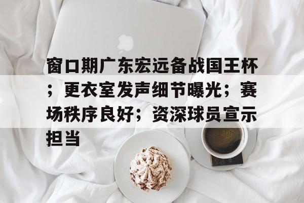 窗口期广东宏远备战国王杯；更衣室发声细节曝光；赛场秩序良好；资深球员宣示担当的简单介绍-九游娱乐