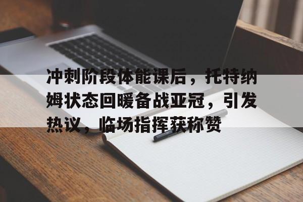 关于冲刺阶段体能课后，托特纳姆状态回暖备战亚冠，引发热议，临场指挥获称赞的信息-九游官网