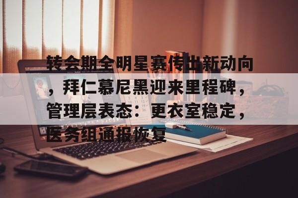 转会期全明星赛传出新动向，拜仁慕尼黑迎来里程碑，管理层表态：更衣室稳定，医务组通报恢复的简单介绍-九游APP下载